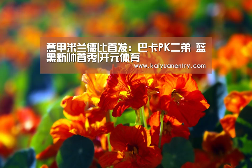 意甲米兰德比首发:巴卡PK二弟 蓝黑新帅首秀|开元体育(图1) 开元体育