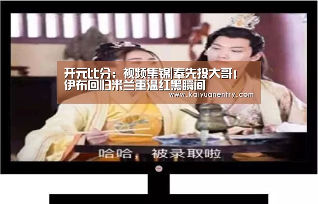 开元比分：视频集锦|奉先投大哥！伊布回归米兰重温红黑瞬间