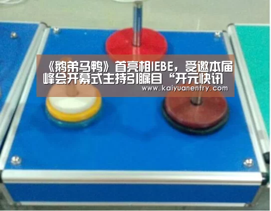 《鹅弟马鸭》首亮相IEBE，受邀本届峰会开幕式主持引瞩目“开元快讯”