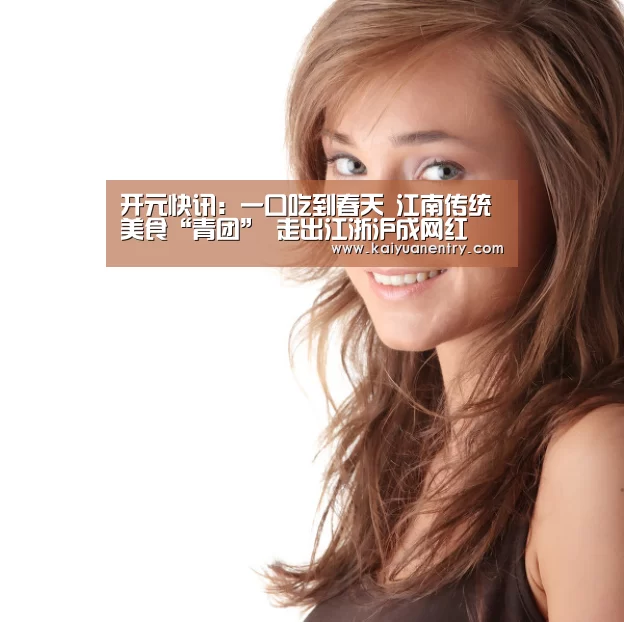 开元快讯:一口吃到春天 江南传统美食“青团” 走出江浙沪成网红(图1) 开元官网
